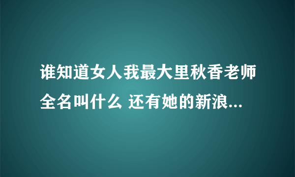 谁知道女人我最大里秋香老师全名叫什么 还有她的新浪微博地址~~~