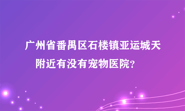 广州省番禺区石楼镇亚运城天峯附近有没有宠物医院？