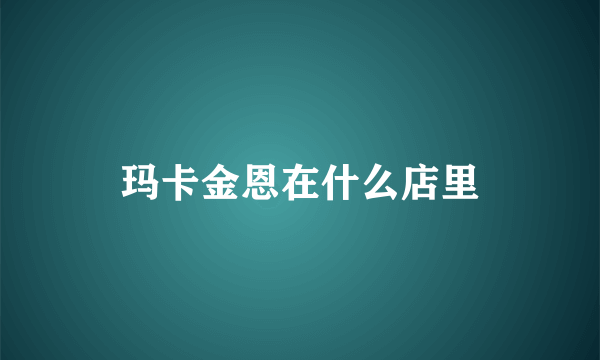 玛卡金恩在什么店里