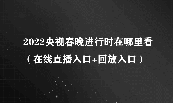 2022央视春晚进行时在哪里看（在线直播入口+回放入口）