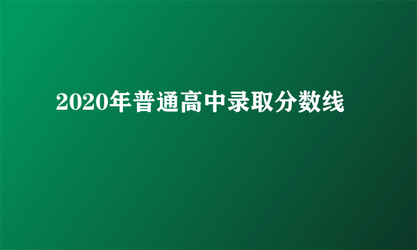 2020年普通高中录取分数线