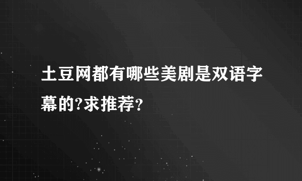 土豆网都有哪些美剧是双语字幕的?求推荐？