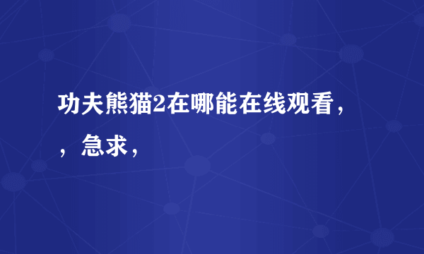 功夫熊猫2在哪能在线观看，，急求，