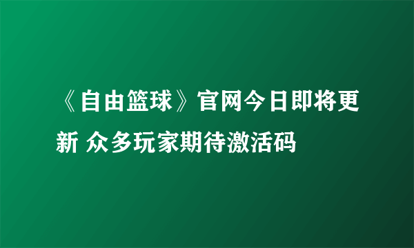 《自由篮球》官网今日即将更新 众多玩家期待激活码