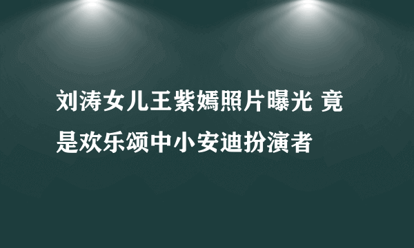 刘涛女儿王紫嫣照片曝光 竟是欢乐颂中小安迪扮演者