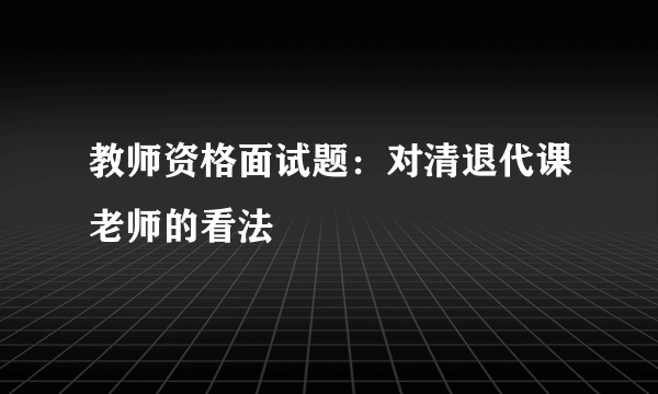 教师资格面试题：对清退代课老师的看法