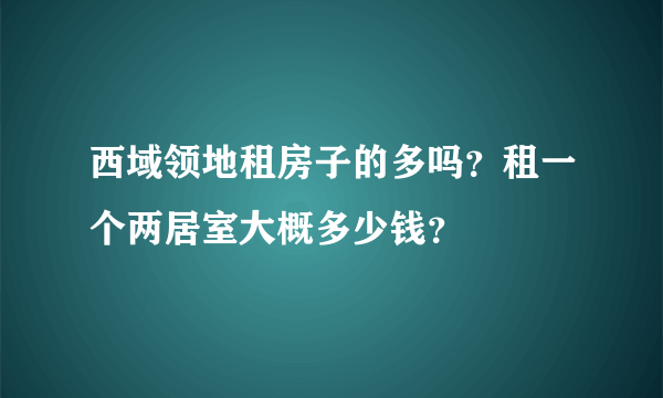 西域领地租房子的多吗？租一个两居室大概多少钱？