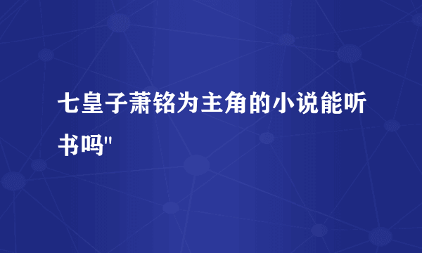 七皇子萧铭为主角的小说能听书吗