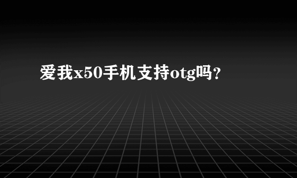 爱我x50手机支持otg吗？