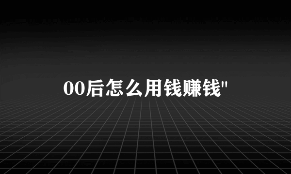 00后怎么用钱赚钱