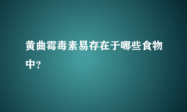 黄曲霉毒素易存在于哪些食物中？