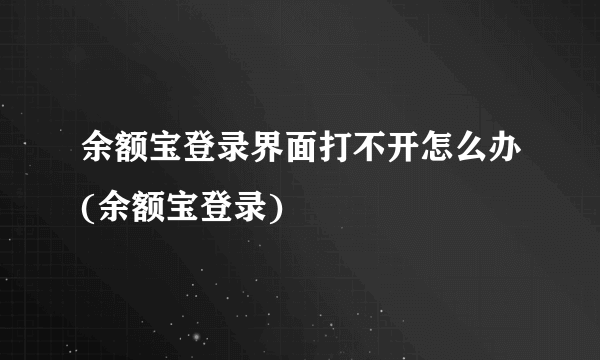 余额宝登录界面打不开怎么办(余额宝登录)