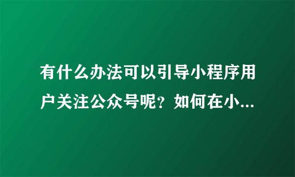 有什么办法可以引导小程序用户关注公众号呢？如何在小程序上引导用户关注公众号？