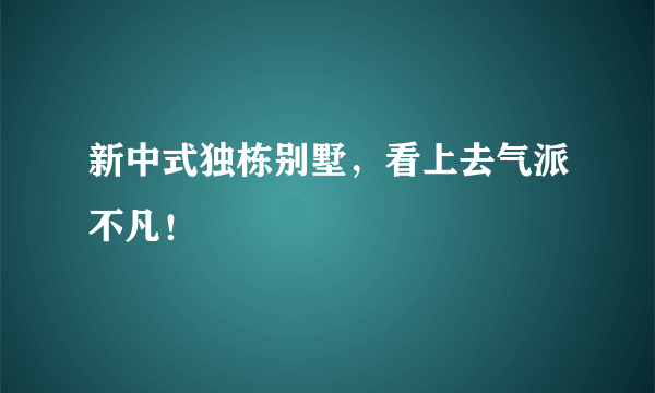 新中式独栋别墅，看上去气派不凡！