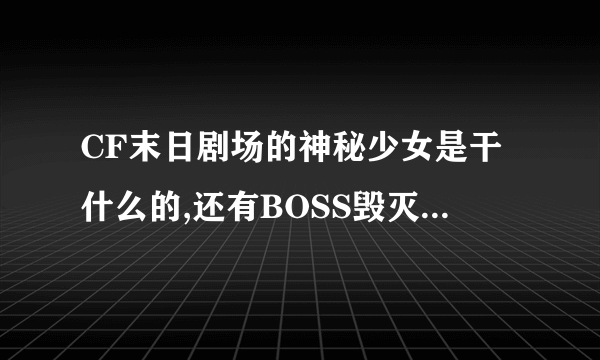 CF末日剧场的神秘少女是干什么的,还有BOSS毁灭者长得可不可爱，什么时候出啊