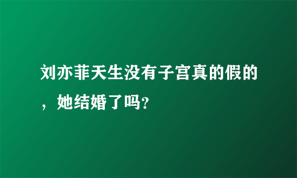 刘亦菲天生没有子宫真的假的，她结婚了吗？