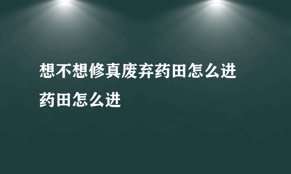 想不想修真废弃药田怎么进 药田怎么进