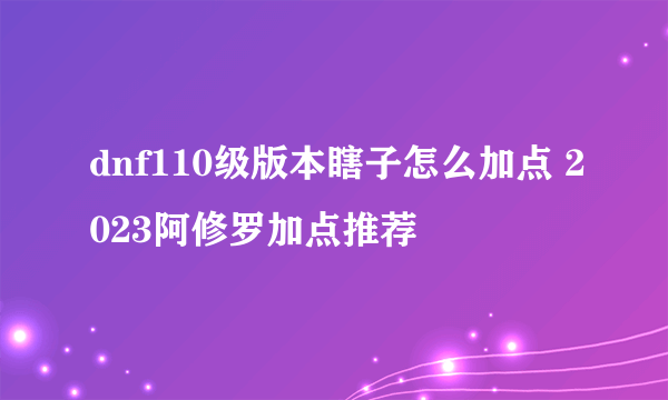 dnf110级版本瞎子怎么加点 2023阿修罗加点推荐