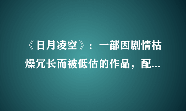 《日月凌空》：一部因剧情枯燥冗长而被低估的作品，配角更是一绝