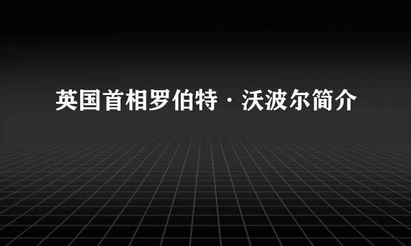 英国首相罗伯特·沃波尔简介