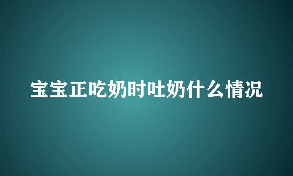 宝宝正吃奶时吐奶什么情况