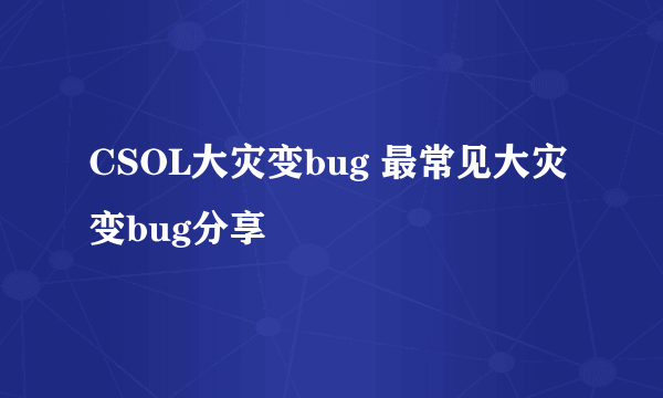 CSOL大灾变bug 最常见大灾变bug分享