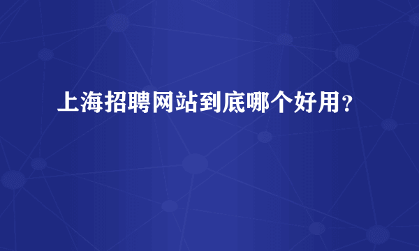 上海招聘网站到底哪个好用？