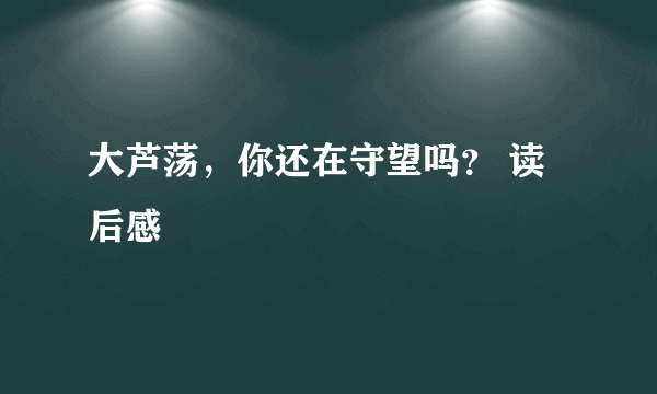 大芦荡，你还在守望吗？ 读后感