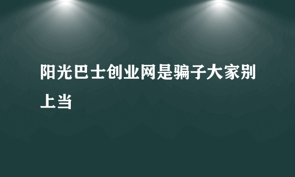 阳光巴士创业网是骗子大家别上当