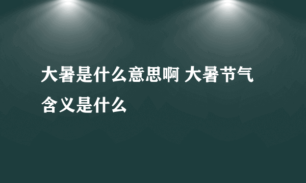 大暑是什么意思啊 大暑节气含义是什么