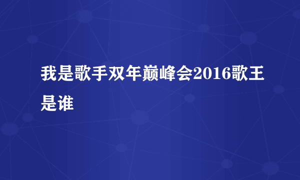 我是歌手双年巅峰会2016歌王是谁