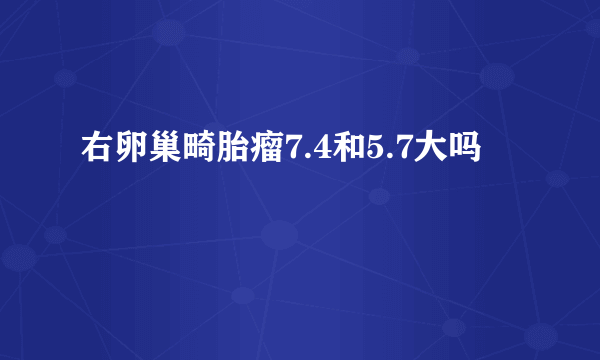 右卵巢畸胎瘤7.4和5.7大吗