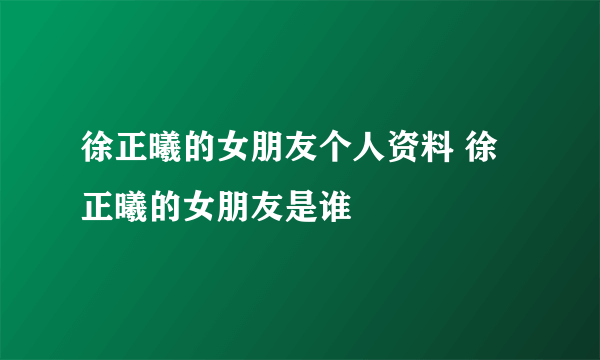 徐正曦的女朋友个人资料 徐正曦的女朋友是谁