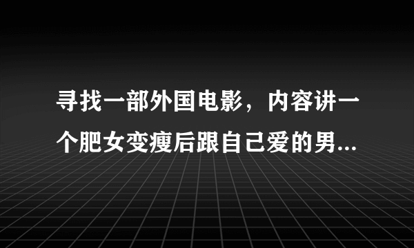 寻找一部外国电影，内容讲一个肥女变瘦后跟自己爱的男孩恋爱了的故事。