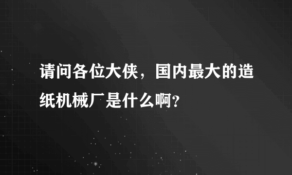 请问各位大侠，国内最大的造纸机械厂是什么啊？