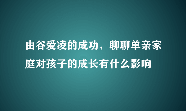 由谷爱凌的成功，聊聊单亲家庭对孩子的成长有什么影响