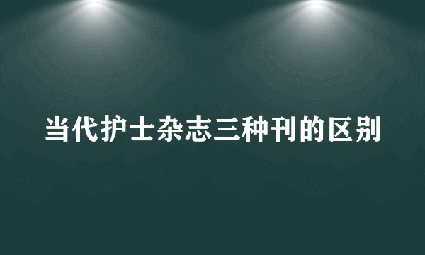 当代护士杂志三种刊的区别