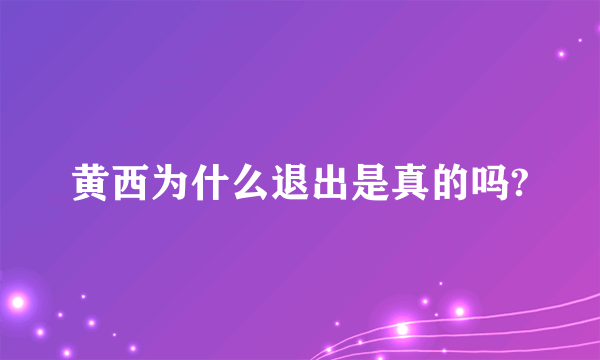 黄西为什么退出是真的吗?