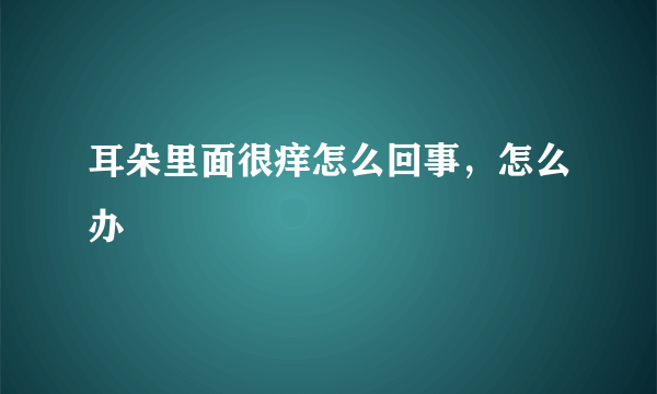 耳朵里面很痒怎么回事，怎么办