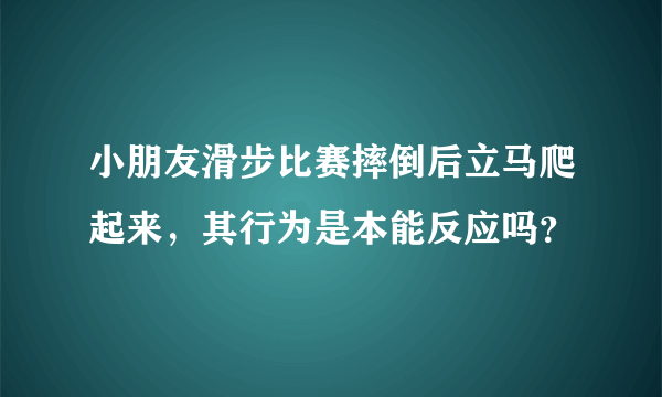 小朋友滑步比赛摔倒后立马爬起来，其行为是本能反应吗？