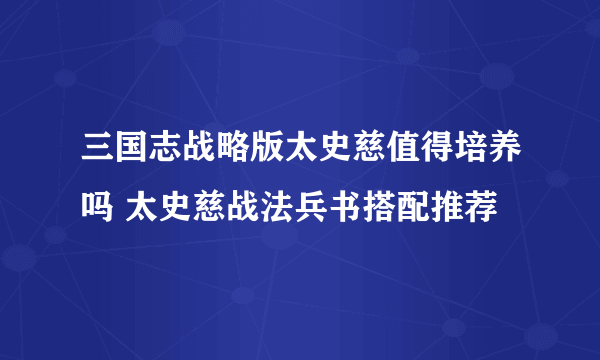 三国志战略版太史慈值得培养吗 太史慈战法兵书搭配推荐