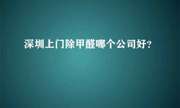 深圳上门除甲醛哪个公司好？