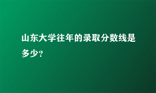 山东大学往年的录取分数线是多少？