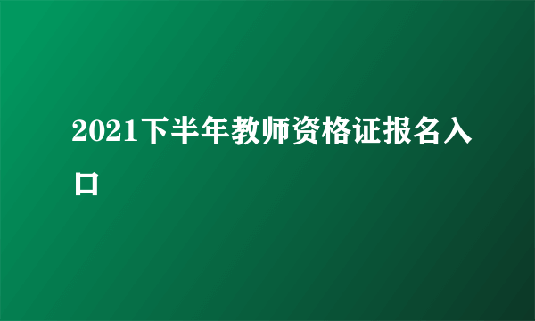 2021下半年教师资格证报名入口