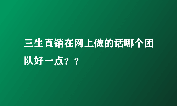 三生直销在网上做的话哪个团队好一点？？