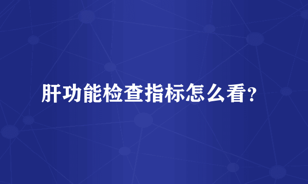 肝功能检查指标怎么看？