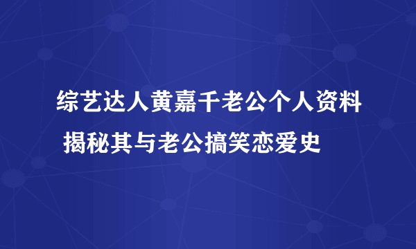 综艺达人黄嘉千老公个人资料 揭秘其与老公搞笑恋爱史