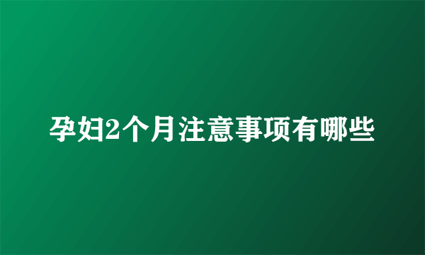 孕妇2个月注意事项有哪些