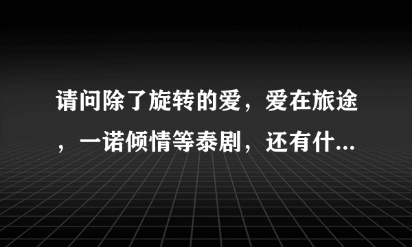 请问除了旋转的爱，爱在旅途，一诺倾情等泰剧，还有什么人物好看，剧情有好的泰国电视剧。