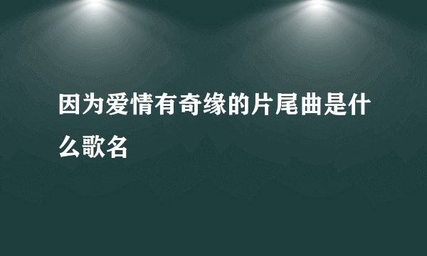 因为爱情有奇缘的片尾曲是什么歌名